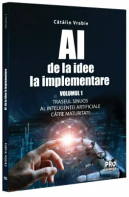 AI - de la idee la implementare. Volumul 1. Traseul sinuos al Inteligentei Artificiale catre maturitate