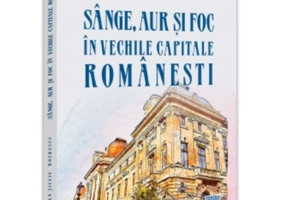 Sange, aur și foc in vechile capitale romanesti