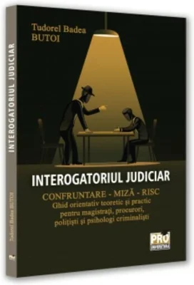 Interogatoriul judiciar. Confruntare - miza - risc. Ghid orientativ teoretic si practic pentru magistrati, procurori, politisti si psihologi criminalisti