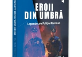 Eroii din umbra. Legende ale Politiei Romane