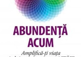 Abundenţa acum. Amplifică-ţi viaţa şi obţine prosperitatea astăzi