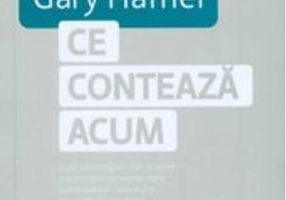 Ce contează acum. Cum să câștigăm într-o lume a schimbărilor implacabile, a competiției feroce și a inovației de nestăvilit