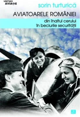 Aviatoarele României. Din înaltul cerului în beciurile Securităţii