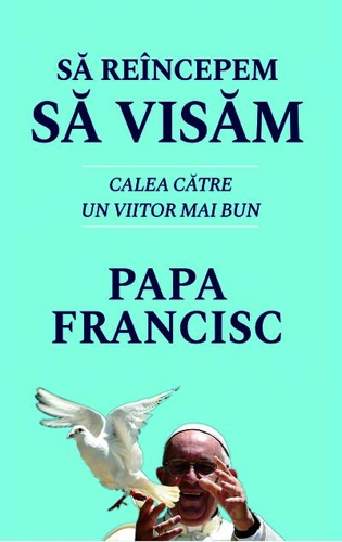 Să reîncepem să visăm. Calea spre un viitor mai bun - Papa Francisc