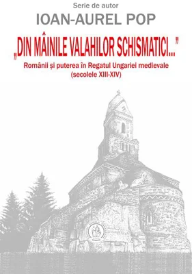 „Din mâinile valahilor schismatici...”. Românii şi puterea în Regatul Ungariei medievale (secolele XIII‑XIV)