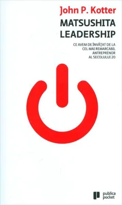 Matsushita Leadership. Ce avem de învăţat de la cel mai remarcabil antreprenor al secolului 20