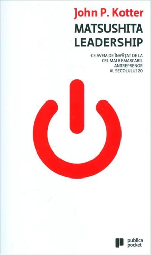 Matsushita Leadership. Ce avem de învăţat de la cel mai remarcabil antreprenor al secolului 20