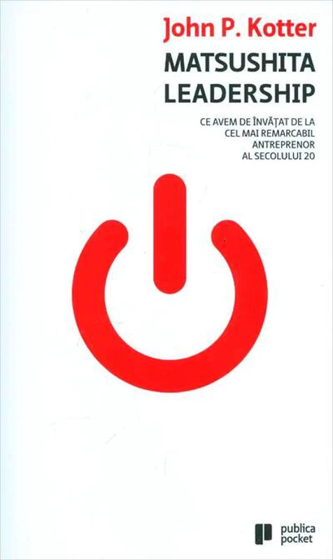 Matsushita Leadership. Ce avem de învăţat de la cel mai remarcabil antreprenor al secolului 20