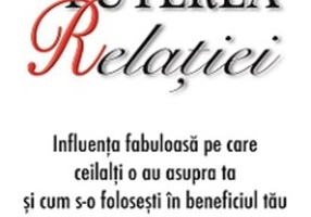 Puterea relaţiei - influenţa fabuloasă pe care ceilalţi o au asupra ta şi cum s-o foloseşti în beneficiul tău