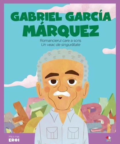 Gabriel García Marquez. Romancierul care a scris „Un veac de singurătate”. Seria micii mei eroi (Vol. 58)