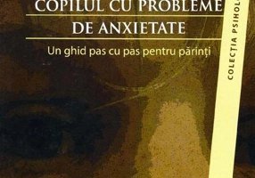 Cum să vă ajutaţi copilul cu probleme de anxietate. Un ghid pas cu pas pentru părinţi
