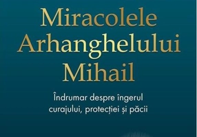 Miracolele Arhanghelului Mihail. Îndrumar despre îngerul curajului, al protecţiei şi al pãcii (Ediția a II-a)