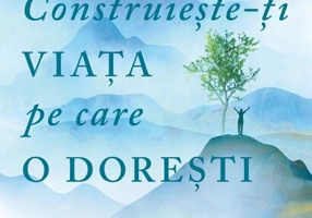 Construiește-ți viața pe care o dorești: arta și știința de a deveni mai fericit
