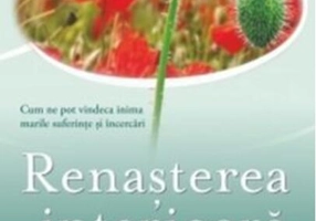 Renașterea interioară. Cum ne pot vindeca inima marile suferințe și încercări