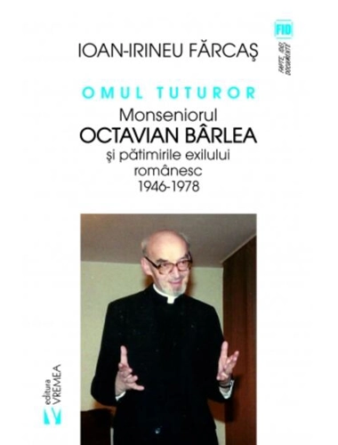 Omul tuturor. Monseniorul Octavian Bârlea și pătimirile exilului românesc 1946-1978