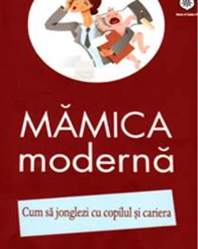 Mămica modernă. Cum să jonglezi cu copilul şi cariera