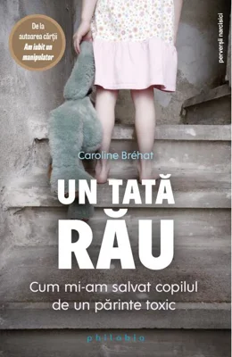 Un tată rău. Cum mi-am salvat copilul de un părinte toxic