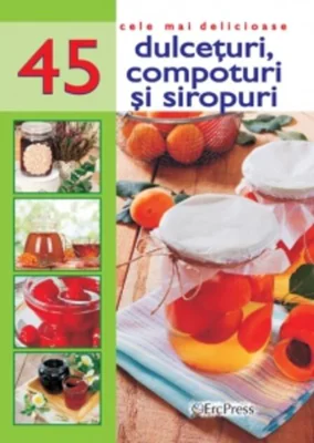 Cele mai delicioase 45 de rețete. Dulcețuri, compoturi și siropuri