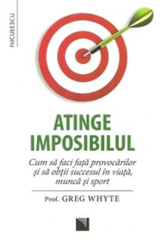 Atinge imposibilul! Cum să faci faţă provocărilor şi să obţii succesul în viaţă, muncă şi sport