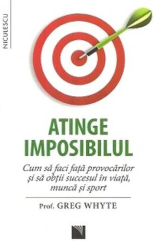 Atinge imposibilul! Cum să faci faţă provocărilor şi să obţii succesul în viaţă, muncă şi sport