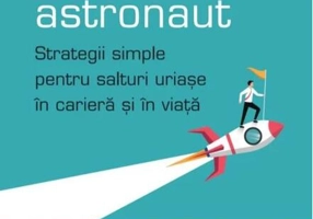 Gândește ca un astronaut. Strategii simple pentru salturi uriașe în carieră și în viață