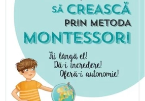 Ajută-ți copilul să crească prin metoda Montessori. Fii lângă el! Dă-i încredere! Oferă-i autonomie!