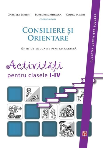 Consiliere şi orientare. Ghid de educaţie pentru carieră. Activităţi pentru clasele I-IV