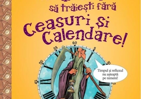 Nu ai vrea să trăieşti fără CEASURI ȘI CALENDARE!