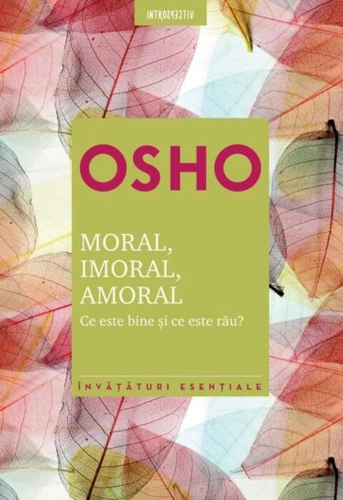 Osho. Moral. Imoral. Amoral. Ce este bine şi ce este rău?