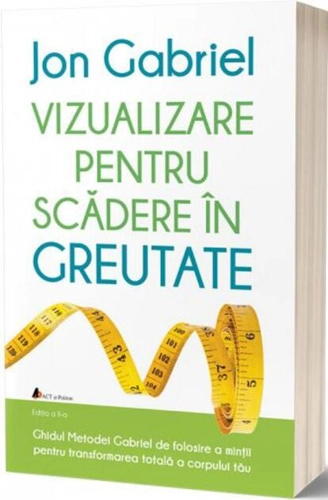 Vizualizare pentru scădere în greutate: Ghidul metodei Gabriel de folosire a minţii pentru transformarea totală a corpului tău