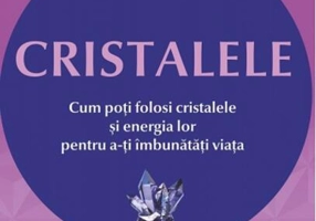 Cristalele. Cum poţi folosi cristalele şi energia lor pentru a-ţi îmbunătăţi viaţa