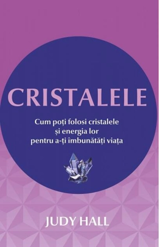 Cristalele. Cum poţi folosi cristalele şi energia lor pentru a-ţi îmbunătăţi viaţa