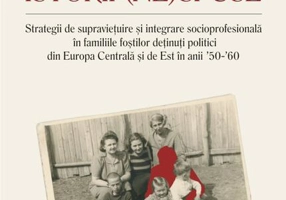 Istorii (ne)spuse. Strategii de supravieţuire şi integrare socioprofesională în familiile foştilor deţinuţi politici din Europa Centrală şi de Est în anii ´50-´60