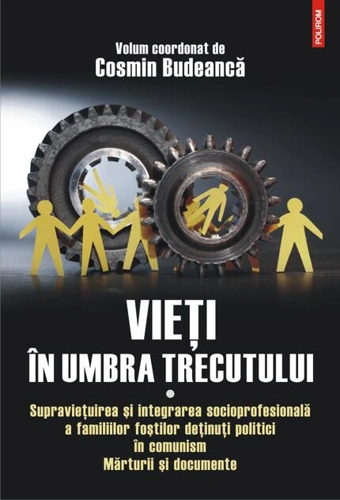 Vieţi în umbra trecutului. Supraviețuirea și integrarea socioprofesională a familiilor foștilor deținuți politici în comunism. Mărturii şi documente. (vol. I)