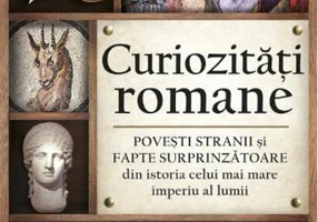 Curiozități romane - Povești stranii și fapte surprinzătoare din istoria celui mai mare imperiu al lumii