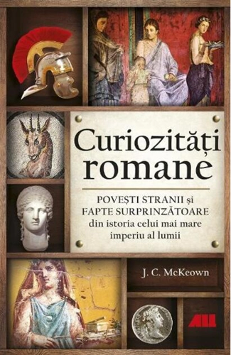 Curiozități romane - Povești stranii și fapte surprinzătoare din istoria celui mai mare imperiu al lumii